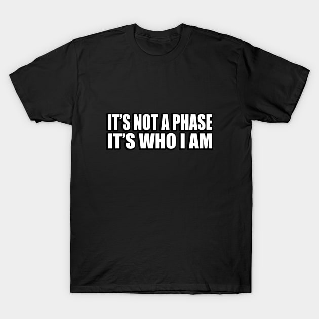 It’s not a phase, it’s who I am T-Shirt by CRE4T1V1TY